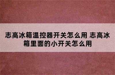 志高冰箱温控器开关怎么用 志高冰箱里面的小开关怎么用